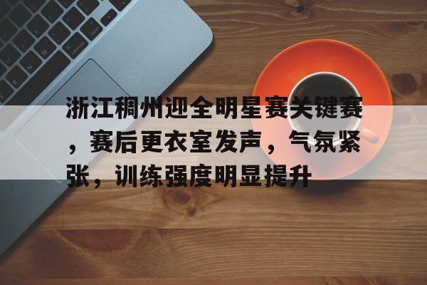 英雄联盟S15赛竞猜-浙江稠州迎全明星赛关键赛,赛后更衣室发声,气氛紧张,训练强度明显提升的简单介绍