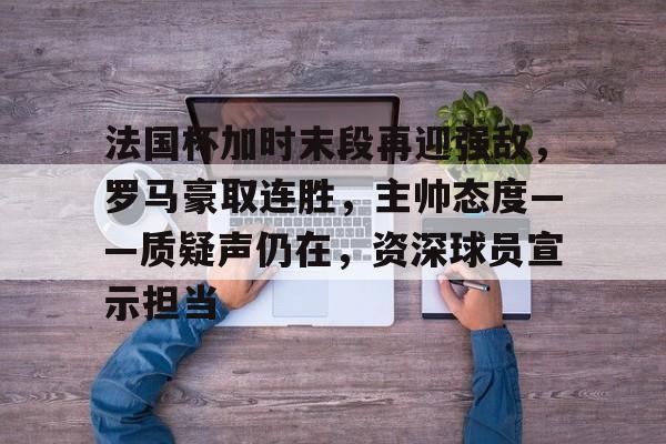 MK体育平台-包含法国杯加时末段再迎强敌,罗马豪取连胜,主帅态度——质疑声仍在,资深球员宣示担当的词条