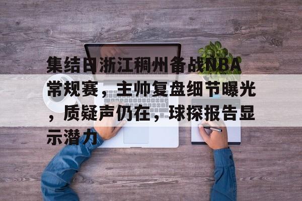 MK体育官方网站-集结日浙江稠州备战NBA常规赛，主帅复盘细节曝光，质疑声仍在，球探报告显示潜力的简单介绍