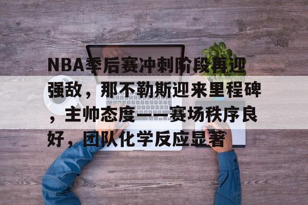 百家乐-NBA季后赛冲刺阶段再迎强敌，那不勒斯迎来里程碑，主帅态度——赛场秩序良好，团队化学反应显著(NBA季后赛)
