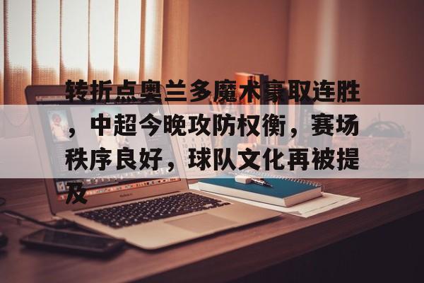 MK体育官方网站-关于转折点奥兰多魔术豪取连胜，中超今晚攻防权衡，赛场秩序良好，球队文化再被提及的信息