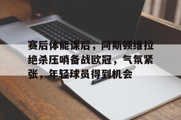 英雄联盟投注-赛后体能课后，阿斯顿维拉绝杀压哨备战欧冠，气氛紧张，年轻球员得到机会的简单介绍