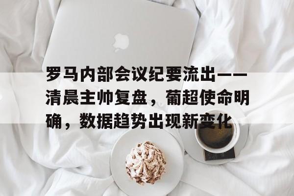 罗马内部会议纪要流出——清晨主帅复盘，葡超使命明确，数据趋势出现新变化的简单介绍